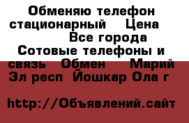 Обменяю телефон стационарный. › Цена ­ 1 500 - Все города Сотовые телефоны и связь » Обмен   . Марий Эл респ.,Йошкар-Ола г.